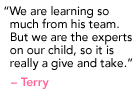 "We are learning so much from his team. But we are the experts on our child, so it is really a give and take." - Terry