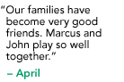 "Our families have become very good friends. Marcus and John play so well together." - June