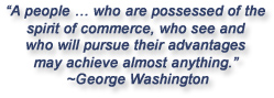 "A people ... who are possessed of the spirit of commerce, who see and who will pursue their advantages may achieve almost anything."  George Washington