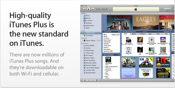 High-quality iTunes Plus is the new standard on iTunes. There are now millions of iTunes Plus songs. And they’re downloadable on both Wi-Fi and cellular.