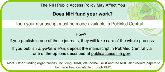 Does NIH fund your work? Then your manuscript must be made available in PubMed Central. HOW? If you publish in one of these journals, they will do it all. If you publish anywhere else, deposit the manuscript in PubMed Central via one of the options described at publicaccess.nih.gov.