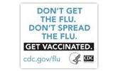 Don't Get the Flu. Don't Spread the Flu. Get Vaccinated. Visit cdc.gov/flu. Link opens in a new window or tab. 