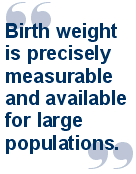 Birth weight is precisely measurable and available for large populations.