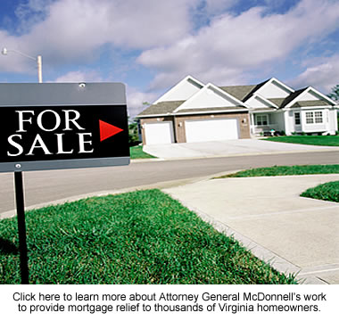 Click here to learn more about Attorney General McDonnell's work to provide mortgage relief to thousands of Virginia homeowners.