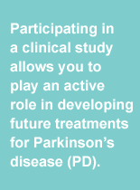 [Participating in a clinical study allows you to play an active role in developing future treatments for Parkinson's disease.]