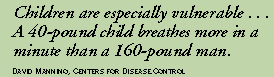 Children are especially vulnerable . . .  
A 40-pound child breathes more in a minute than a 160-pound man. 