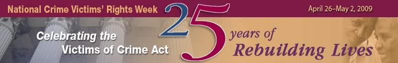 National Crime Victims' Rights Week, April 26-May 2, 2009. Celebrating the Victims' of Crime Act. 25 Years of Rebuilding Lives.