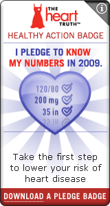 Heart Truth Healthy Action Badge:  I pledge to know my heart disease risk numbers in 2009.