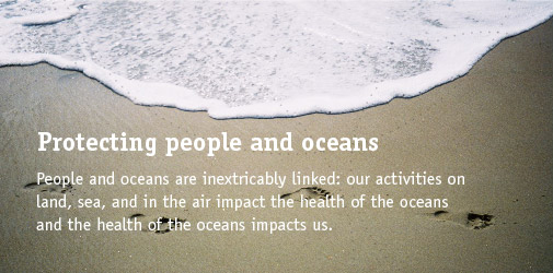 Protecting people and oceans.  People and oceans are inextricably linked:  our activities on land, sea, and in the air impact the health of the oceans and the health of the oceans impacts us.