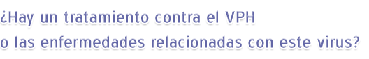 ¿Hay un tratamiento contra el VPH o las enfermedades relacionadas con este virus?