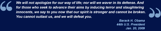 We will not apologize for our way of life; nor will we waver in its defense. And for those who seek to advance their aims by inducing terror and slaughtering innocents, we say to you now that our spirit is stronger and cannot be broken. You cannot outlast us, and we will defeat you.