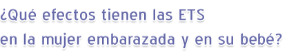 ¿Qué efectos tienen las ETS en la mujer embarazada y en su bebé?