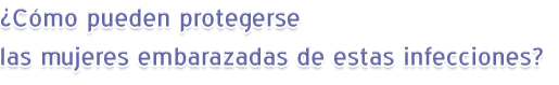 ¿Cómo pueden protegerse las mujeres embarazadas de estas infecciones?