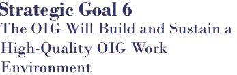 Strategic Goal 6: Strategic Goal 6:
The OIG Will Build and Sustain a High-Quality OIG Work Environment