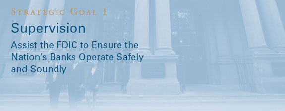 Strategic Goal 1 - Supervision: Assist the FDIC to Ensure the Nation’s Banks Operate Safely and Soundly