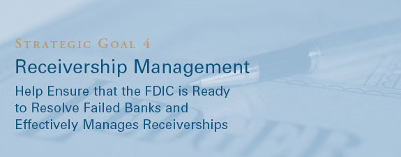 Strategic Goal 4 - RECEIVERSHIP MANAGEMENT: Help Ensure that the FDIC is Ready to Resolve Failed Banks and Effectively Manages Receiverships