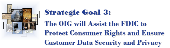 Strategic Goal 3: The OIG will Assist the FDIC to Protect Consumer Rights and Ensure Customer Data Security and Privacy