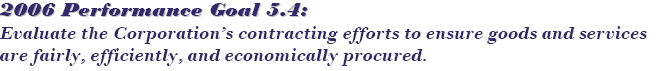 2006 Performance Goal 5.4: Evaluate the Corporation’s contracting efforts to ensure goods and services are fairly, efficiently, and economically procured