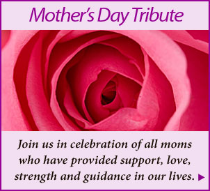 Create a Mother's Day Tribute: Join us in celebration of all moms who have provided support, love, strength and guidance in our lives.