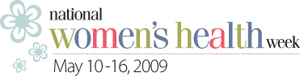 National WOmen's Health Week - May 10-16, 2009