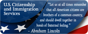 US Citizenship and Immigration Services 'Let us at all times remember that all American citizens are brothers of a common country, and should dwell together in bonds of fraternal feeling. -Abraham Lincoln