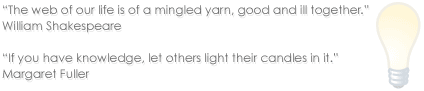 The web of our life is of a mingled yarn, good and ill together. William Shakespeare - If you have knowledge, let others light their candles in it. Margaret Fuller