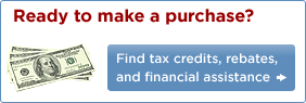 Ready to make a purchase? Find tax credits, rebates and financial assistance.
