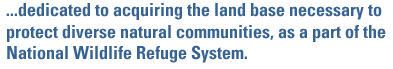 ...dedicated to acquiring the land base necessary to protect diverse natural communities, as a part of the National Wildlife Refuge System.