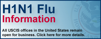 H1N1 Flu Information: All USCIS offices in the United States remain open. Click this banner for more details.