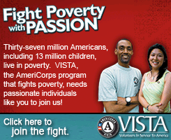 Fight Poverty with Passion.  Thirty-seven million Americans, including 13 million children, live in poverty.  VISTA, the AmeriCorps program that fights poverty, needs passionate individuals like you to join us!  Click here to join the fight.
