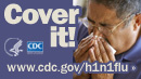 Cover your nose with a tissue when sneezing or coughing. Visit www.cdc.gov/h1n1 for more information.