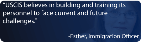 “USCIS believes in building and training its personnel to face current and future challenges.” Esther, Immigration Officer