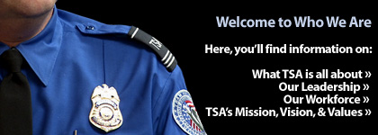 Welcome To TSA�s Who-We-Are Area. Here, you�ll find information on: What TSA is all about. Our Leadership. Our Workforce. TSA's Mission, Vision, & Values.