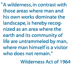 "A wilderness, in contrast with those areas where man and his own works dominate the landscape, is hereby recognized as an area where the earth and its community of life are untrammeled by man, where man himself is a visitor who does not remain." Wilderness Act of 1964