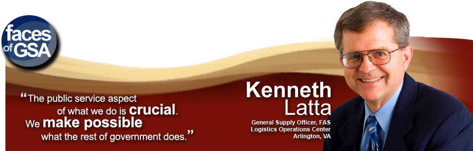 Kenneth Latta General Supply Officer, FAS Logistics Operations Center Arlington VA. The public service aspect of what we do is crucial. We make possible what the rest of government does.