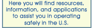 Here you will find resouces, information, and applications to assist you in operating safely in the U.S.