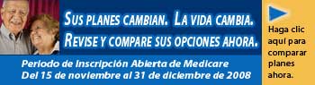 Sus planes cambian. La vida cambia. Revise y compare sus opciones ahora. Periodo de inscripción abierta de Medicare del 15 de noviembre al 31 de diciembre de 2008. Haga clic aquí para comparar planes ahora.