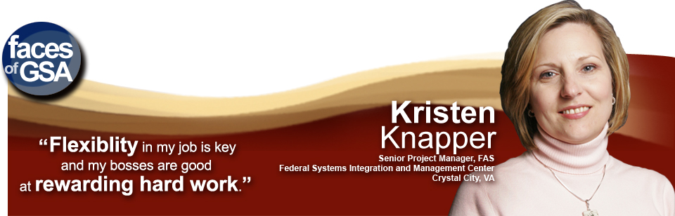 Kristen Knapper Senior Project Manager FAS Federal Systems Integration and Management Center Crystal City VA Flexibility in my job is key and my bosses are good at rewarding hard work.