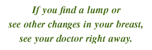 If you find a lump or see other changes in your breast, see your doctor right away