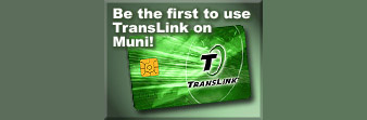 Be the first to use TransLink on Muni! TransLink is a registered tradmark of the Metropolitan Transportation Commission.