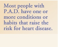 Most people with P.A.D. have one or more conditions or habits that raise the risk for heart disease.