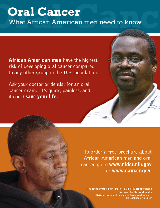 Oral Cancer What African American men need to know. African American men have the highest risk of developing oral cancer compared to any other group in the U.S. population.  Ask your doctor or dentist for an oral cancer exam. It's quick, painless, and it could save your life. To order a free brochure about African American men and oral cancer, go to http://www.nidcr.nih.gov or http://www.cancer.gov