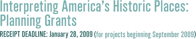     Interpreting America's Historic Places: Planning Grants            Receipt Deadline: January 28, 2009                                        (for projects beginning September 2009)