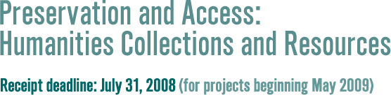 Preservation and Access: Humanities Collections and Resources Grants Receipt Deadline July 15, 2008 (for projects beginning May 2009).