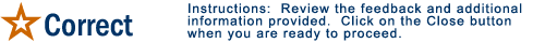 Correct:  Review the feedback and additional information provided.  Click on the Close button when you are ready to proceed.