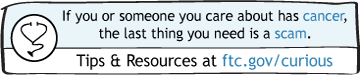 If you or someone you care about has cancer, the last thing you need is a scam. Tips & Resources at ftc.gov/curious