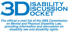 Disability Discussion Docket: The official e-mail list of the ABA Commission on Mental and Physical Disability Law, providing information and discussion on disability law and rights.