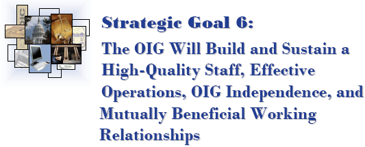 Strategic Goal 6: The OIG Will Build and Sustain a High-Quality Staff, Effective Operations, OIG Independence, and Mutually Beneficial Working Relationships