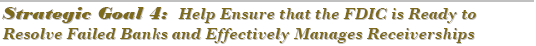 Strategic Goal 4:  Help Ensure that the FDIC is Ready to Resolve Failed Banks and Effectively Manages Receiverships 