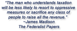 "The man who understands taxation will be less liekly to resort to oppressive measures or sacrifie any class of people to raise all the revenue."  James Madison, The Federalist Papers